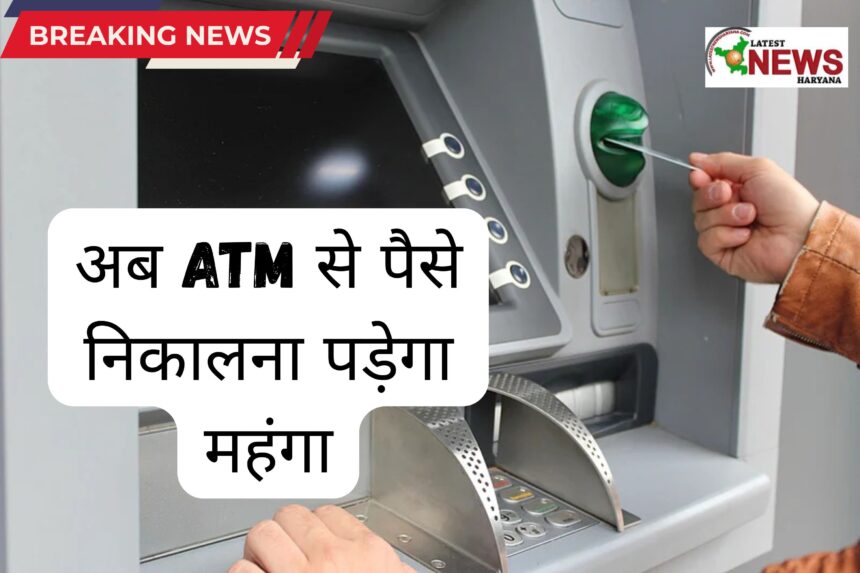 अब ATM से पैसे निकालना पड़ेगा महंगा