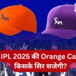 IPL 2025 की Orange Cap किसके सिर सजेगी